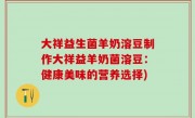 大祥益生菌羊奶溶豆制作大祥益羊奶菌溶豆：健康美味的营养选择)