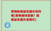 宠物除臭益生菌片的作用(宠物保持清新？除臭益生菌片来帮忙)