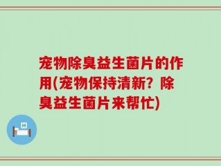 宠物除臭益生菌片的作用(宠物保持清新？除臭益生菌片来帮忙)