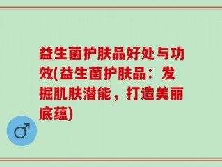 益生菌护肤品好处与功效(益生菌护肤品：发掘肌肤潜能，打造美丽底蕴)