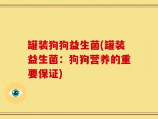 罐装狗狗益生菌(罐装益生菌：狗狗营养的重要保证)