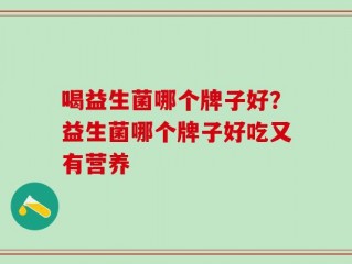 喝益生菌哪个牌子好？益生菌哪个牌子好吃又有营养