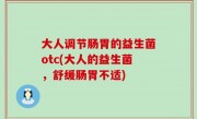大人调节肠胃的益生菌otc(大人的益生菌，舒缓肠胃不适)