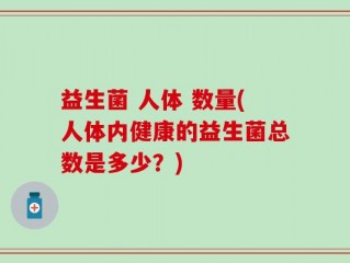 益生菌 人体 数量(人体内健康的益生菌总数是多少？)