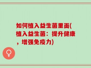 如何植入益生菌里面(植入益生菌：提升健康，增强免疫力)