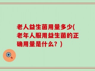 老人益生菌用量多少(老年人服用益生菌的正确用量是什么？)