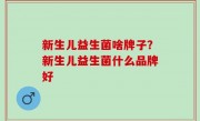 新生儿益生菌啥牌子？新生儿益生菌什么品牌好
