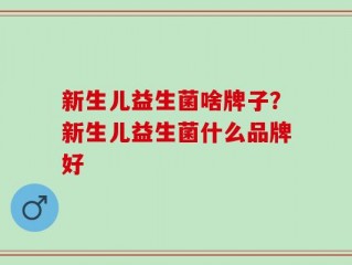 新生儿益生菌啥牌子？新生儿益生菌什么品牌好