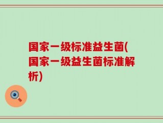 国家一级标准益生菌(国家一级益生菌标准解析)