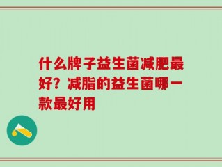 什么牌子益生菌减肥最好？减脂的益生菌哪一款最好用