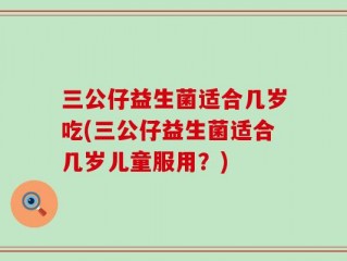 三公仔益生菌适合几岁吃(三公仔益生菌适合几岁儿童服用？)