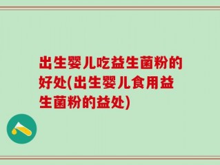 出生婴儿吃益生菌粉的好处(出生婴儿食用益生菌粉的益处)