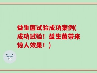 益生菌试验成功案例(成功试验！益生菌带来惊人效果！)