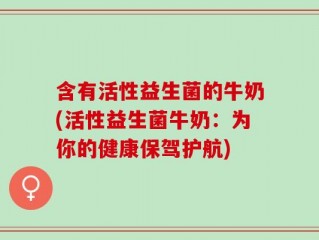 含有活性益生菌的牛奶(活性益生菌牛奶：为你的健康保驾护航)