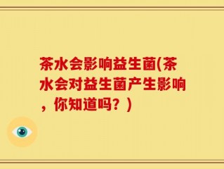 茶水会影响益生菌(茶水会对益生菌产生影响，你知道吗？)