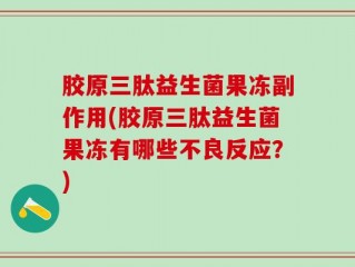 胶原三肽益生菌果冻副作用(胶原三肽益生菌果冻有哪些不良反应？)