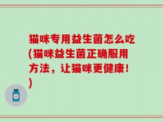 猫咪专用益生菌怎么吃(猫咪益生菌正确服用方法，让猫咪更健康！)