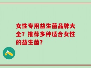 女性专用益生菌品牌大全？推荐多种适合女性的益生菌？