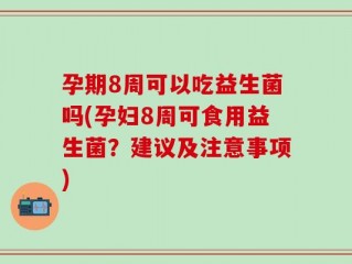 孕期8周可以吃益生菌吗(孕妇8周可食用益生菌？建议及注意事项)