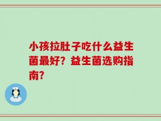 小孩拉肚子吃什么益生菌最好？益生菌选购指南？
