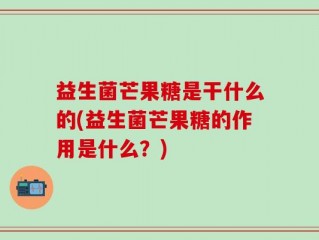益生菌芒果糖是干什么的(益生菌芒果糖的作用是什么？)