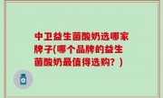 中卫益生菌酸奶选哪家牌子(哪个品牌的益生菌酸奶最值得选购？)