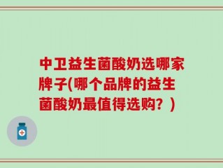 中卫益生菌酸奶选哪家牌子(哪个品牌的益生菌酸奶最值得选购？)