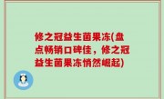 修之冠益生菌果冻(盘点畅销口碑佳，修之冠益生菌果冻悄然崛起)