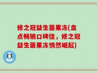 修之冠益生菌果冻(盘点畅销口碑佳，修之冠益生菌果冻悄然崛起)