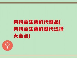 狗狗益生菌的代替品(狗狗益生菌的替代选择大盘点)