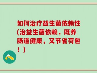 如何治疗益生菌依赖性(治益生菌依赖，既养肠道健康，又节省荷包！)