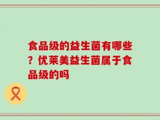食品级的益生菌有哪些？优莱美益生菌属于食品级的吗