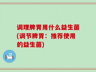 调理脾胃用什么益生菌(调节脾胃：推荐使用的益生菌)