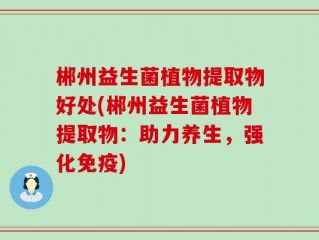 郴州益生菌植物提取物好处(郴州益生菌植物提取物：助力养生，强化免疫)