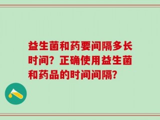 益生菌和药要间隔多长时间？正确使用益生菌和药品的时间间隔？