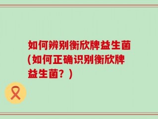 如何辨别衡欣牌益生菌(如何正确识别衡欣牌益生菌？)