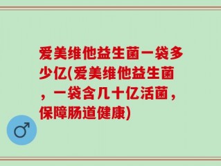 爱美维他益生菌一袋多少亿(爱美维他益生菌，一袋含几十亿活菌，保障肠道健康)
