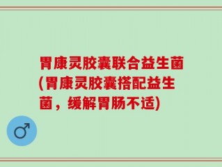 胃康灵胶囊联合益生菌(胃康灵胶囊搭配益生菌，缓解胃肠不适)