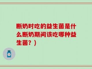 断奶时吃的益生菌是什么断奶期间该吃哪种益生菌？)