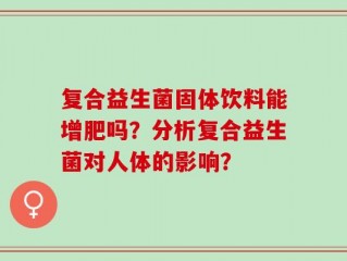 复合益生菌固体饮料能增肥吗？分析复合益生菌对人体的影响？