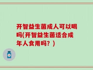 开智益生菌成人可以喝吗(开智益生菌适合成年人食用吗？)