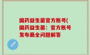 国药益生菌官方账号(国药益生菌：官方账号发布最全问题解答