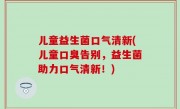儿童益生菌口气清新(儿童口臭告别，益生菌助力口气清新！)