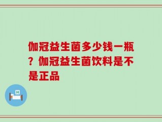 伽冠益生菌多少钱一瓶？伽冠益生菌饮料是不是正品