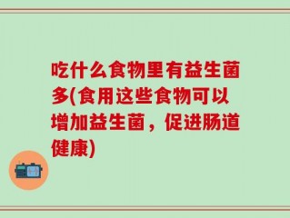 吃什么食物里有益生菌多(食用这些食物可以增加益生菌，促进肠道健康)