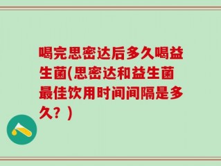 喝完思密达后多久喝益生菌(思密达和益生菌最佳饮用时间间隔是多久？)