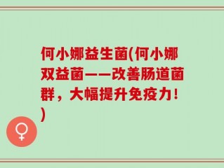 何小娜益生菌(何小娜双益菌——改善肠道菌群，大幅提升免疫力！)