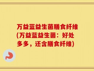 万益蓝益生菌膳食纤维(万益蓝益生菌：好处多多，还含膳食纤维)