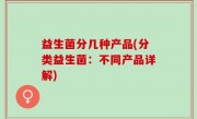 益生菌分几种产品(分类益生菌：不同产品详解)
