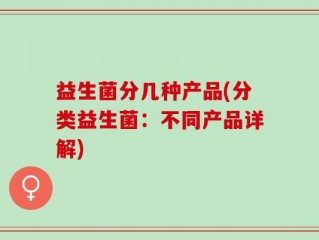 益生菌分几种产品(分类益生菌：不同产品详解)